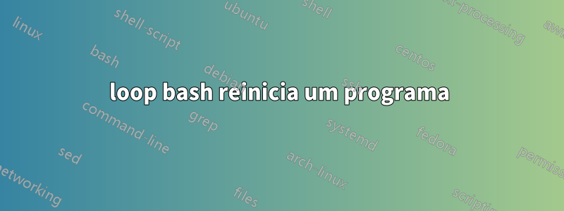 loop bash reinicia um programa