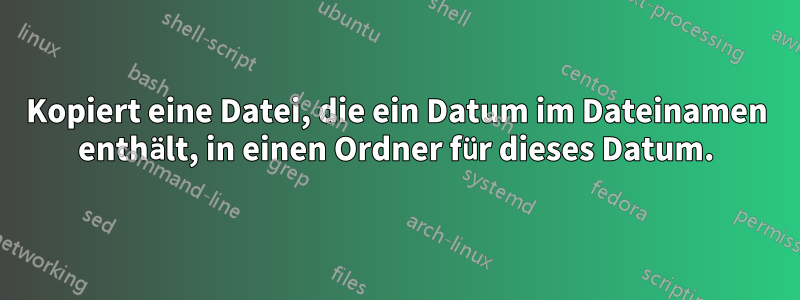 Kopiert eine Datei, die ein Datum im Dateinamen enthält, in einen Ordner für dieses Datum.