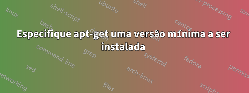 Especifique apt-get uma versão mínima a ser instalada