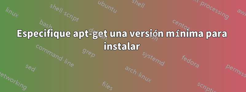 Especifique apt-get una versión mínima para instalar