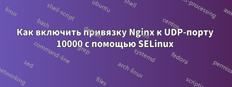 Как включить привязку Nginx к UDP-порту 10000 с помощью SELinux