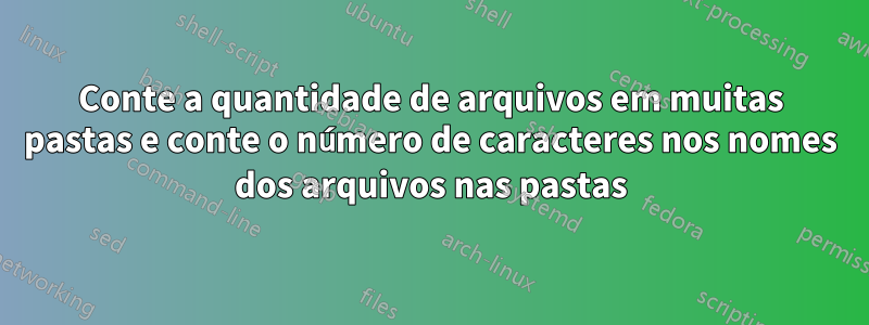 Conte a quantidade de arquivos em muitas pastas e conte o número de caracteres nos nomes dos arquivos nas pastas