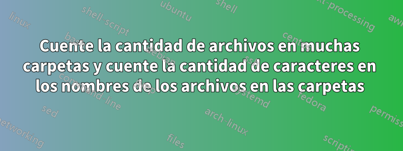 Cuente la cantidad de archivos en muchas carpetas y cuente la cantidad de caracteres en los nombres de los archivos en las carpetas