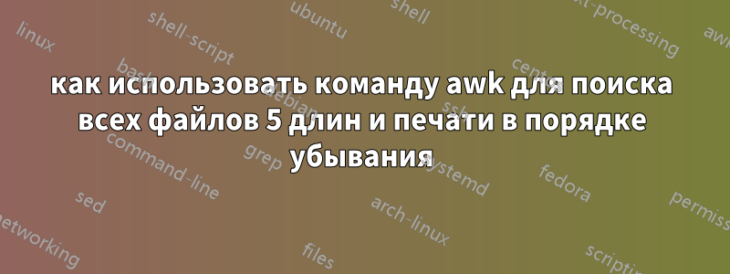 как использовать команду awk для поиска всех файлов 5 длин и печати в порядке убывания