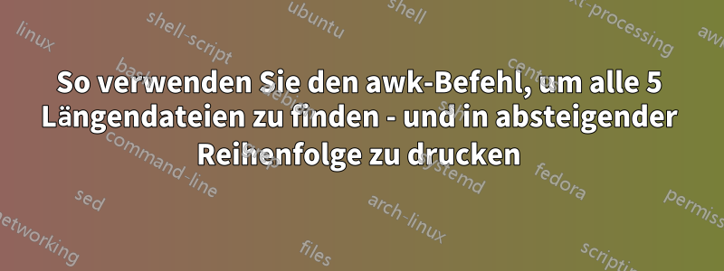 So verwenden Sie den awk-Befehl, um alle 5 Längendateien zu finden - und in absteigender Reihenfolge zu drucken