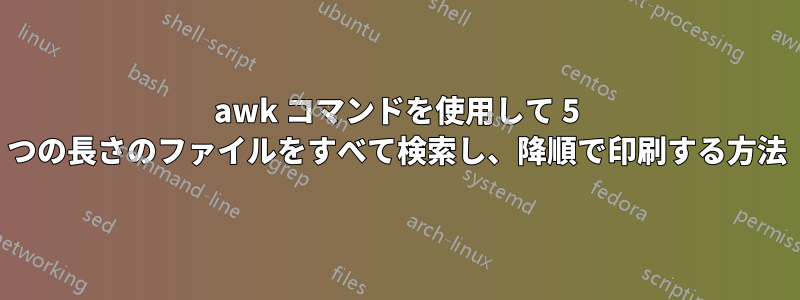 awk コマンドを使用して 5 つの長さのファイルをすべて検索し、降順で印刷する方法