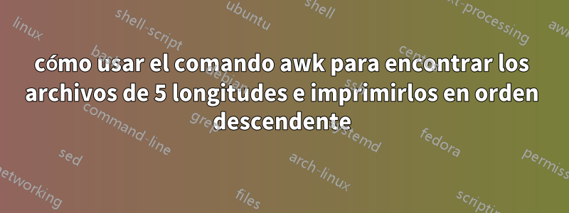 cómo usar el comando awk para encontrar los archivos de 5 longitudes e imprimirlos en orden descendente