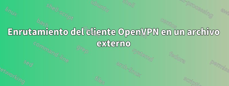 Enrutamiento del cliente OpenVPN en un archivo externo