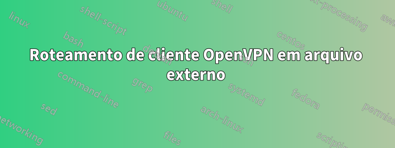 Roteamento de cliente OpenVPN em arquivo externo