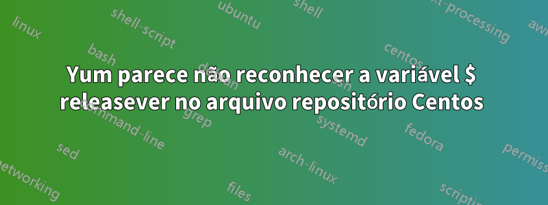 Yum parece não reconhecer a variável $ releasever no arquivo repositório Centos