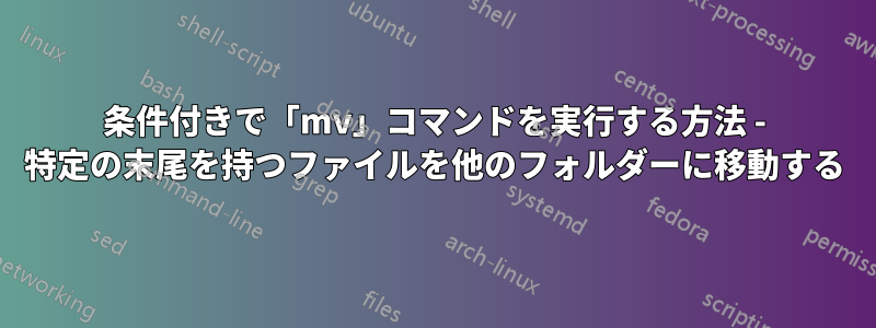 条件付きで「mv」コマンドを実行する方法 - 特定の末尾を持つファイルを他のフォルダーに移動する