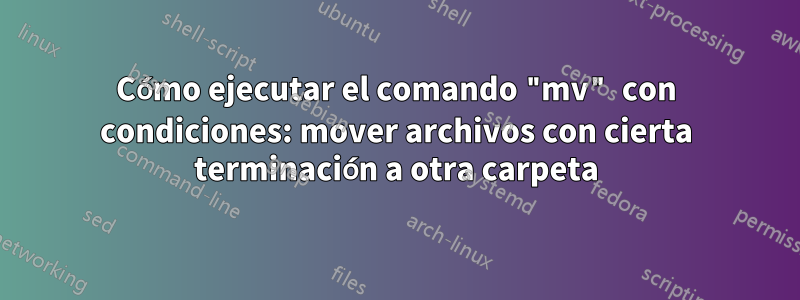 Cómo ejecutar el comando "mv" con condiciones: mover archivos con cierta terminación a otra carpeta