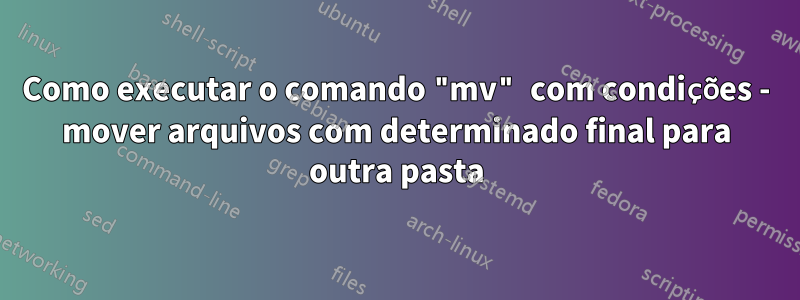 Como executar o comando "mv" com condições - mover arquivos com determinado final para outra pasta