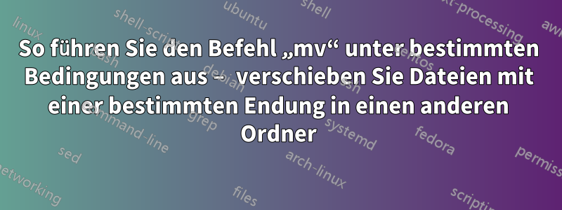 So führen Sie den Befehl „mv“ unter bestimmten Bedingungen aus – verschieben Sie Dateien mit einer bestimmten Endung in einen anderen Ordner