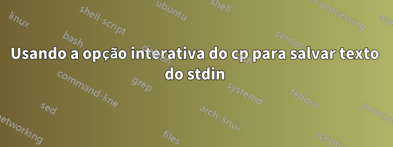 Usando a opção interativa do cp para salvar texto do stdin