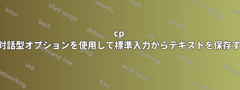 cp の対話型オプションを使用して標準入力からテキストを保存する