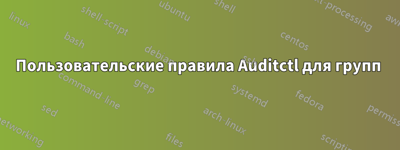 Пользовательские правила Auditctl для групп