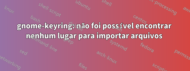 gnome-keyring: não foi possível encontrar nenhum lugar para importar arquivos