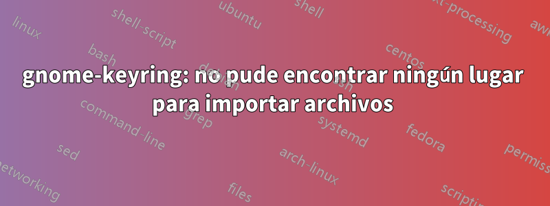 gnome-keyring: no pude encontrar ningún lugar para importar archivos