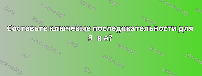 Составьте ключевые последовательности для Ǝ и ə?