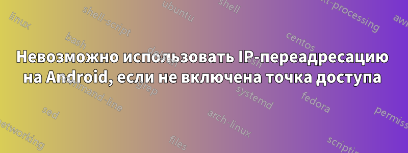 Невозможно использовать IP-переадресацию на Android, если не включена точка доступа