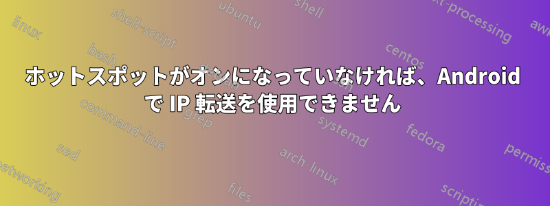 ホットスポットがオンになっていなければ、Android で IP 転送を使用できません