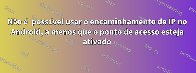 Não é possível usar o encaminhamento de IP no Android, a menos que o ponto de acesso esteja ativado