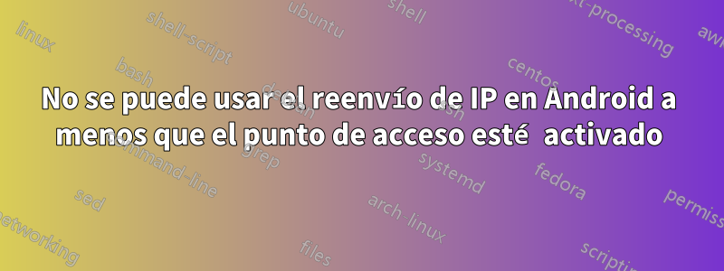 No se puede usar el reenvío de IP en Android a menos que el punto de acceso esté activado