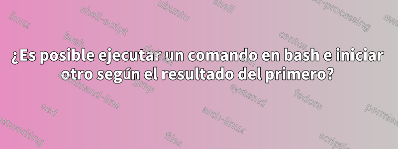 ¿Es posible ejecutar un comando en bash e iniciar otro según el resultado del primero?