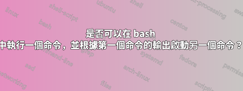 是否可以在 bash 中執行一個命令，並根據第一個命令的輸出啟動另一個命令？