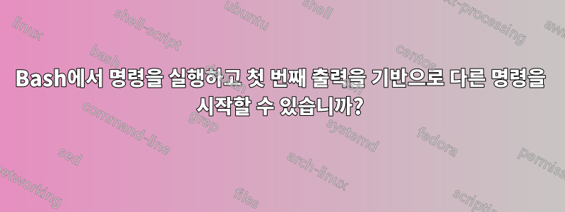 Bash에서 명령을 실행하고 첫 번째 출력을 기반으로 다른 명령을 시작할 수 있습니까?