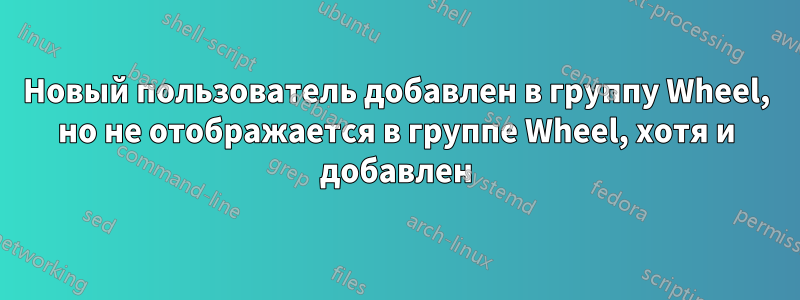 Новый пользователь добавлен в группу Wheel, но не отображается в группе Wheel, хотя и добавлен