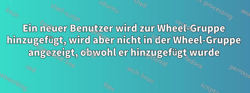 Ein neuer Benutzer wird zur Wheel-Gruppe hinzugefügt, wird aber nicht in der Wheel-Gruppe angezeigt, obwohl er hinzugefügt wurde