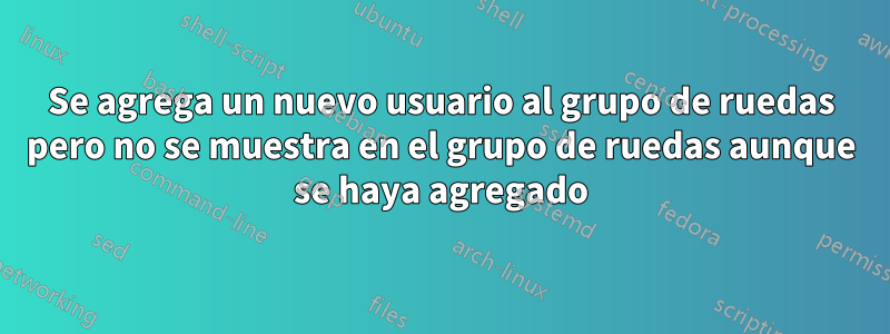 Se agrega un nuevo usuario al grupo de ruedas pero no se muestra en el grupo de ruedas aunque se haya agregado