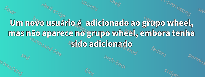 Um novo usuário é adicionado ao grupo wheel, mas não aparece no grupo wheel, embora tenha sido adicionado