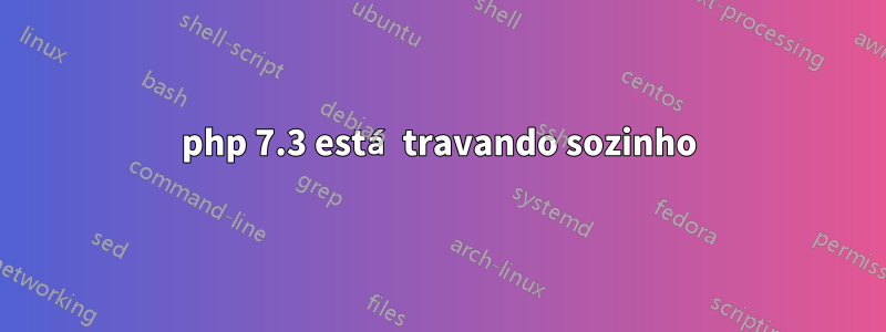 php 7.3 está travando sozinho