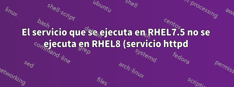 El servicio que se ejecuta en RHEL7.5 no se ejecuta en RHEL8 (servicio httpd)