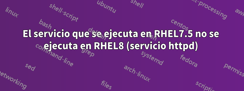 El servicio que se ejecuta en RHEL7.5 no se ejecuta en RHEL8 (servicio httpd)