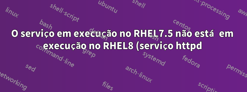 O serviço em execução no RHEL7.5 não está em execução no RHEL8 (serviço httpd)