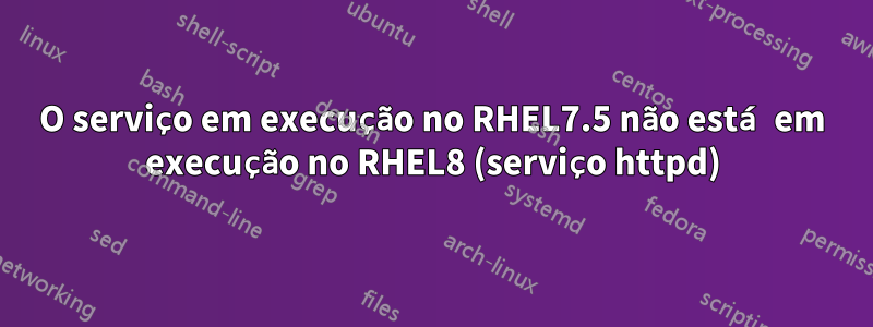 O serviço em execução no RHEL7.5 não está em execução no RHEL8 (serviço httpd)