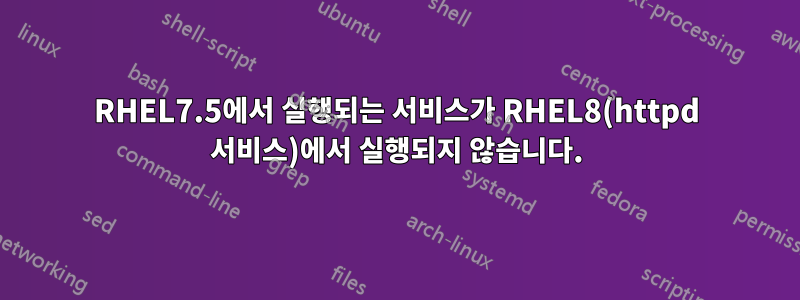 RHEL7.5에서 실행되는 서비스가 RHEL8(httpd 서비스)에서 실행되지 않습니다.