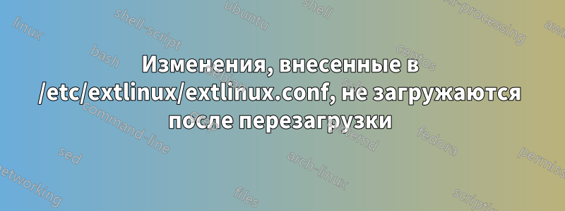 Изменения, внесенные в /etc/extlinux/extlinux.conf, не загружаются после перезагрузки