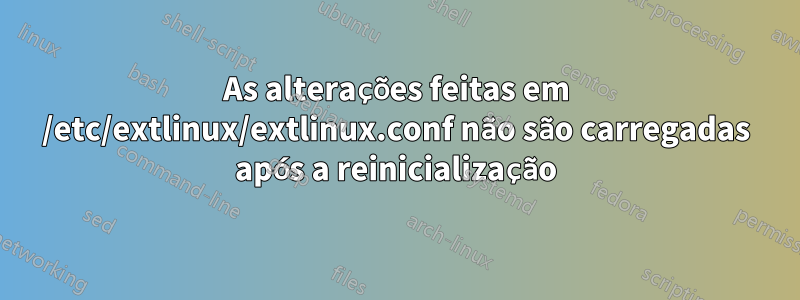 As alterações feitas em /etc/extlinux/extlinux.conf não são carregadas após a reinicialização