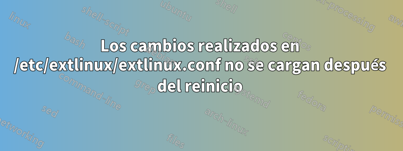 Los cambios realizados en /etc/extlinux/extlinux.conf no se cargan después del reinicio