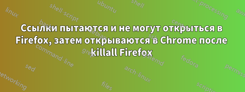 Ссылки пытаются и не могут открыться в Firefox, затем открываются в Chrome после killall Firefox