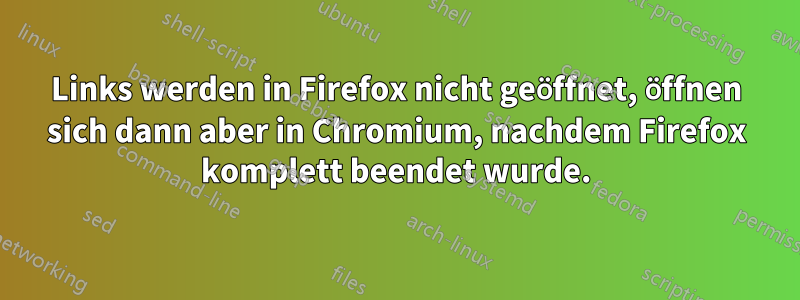 Links werden in Firefox nicht geöffnet, öffnen sich dann aber in Chromium, nachdem Firefox komplett beendet wurde.