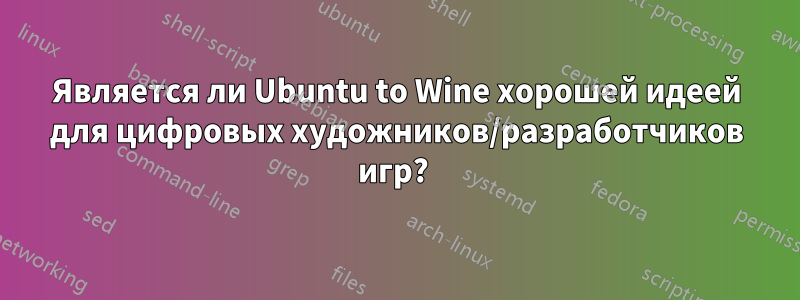 Является ли Ubuntu to Wine хорошей идеей для цифровых художников/разработчиков игр? 