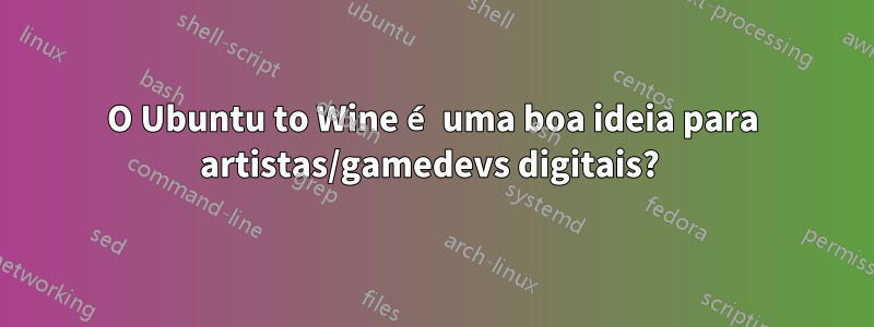 O Ubuntu to Wine é uma boa ideia para artistas/gamedevs digitais? 