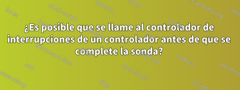 ¿Es posible que se llame al controlador de interrupciones de un controlador antes de que se complete la sonda?