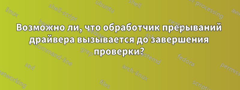 Возможно ли, что обработчик прерываний драйвера вызывается до завершения проверки?